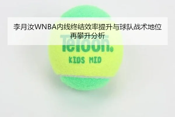 李月汝WNBA内线终结效率提升与球队战术地位再攀升分析